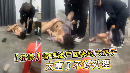 【猎奇】酒吧捡尸回来的大奶子，太重了不好处理