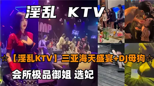 【淫乱KTV】三亚海天盛宴+DJ母狗，会所极品御姐选妃